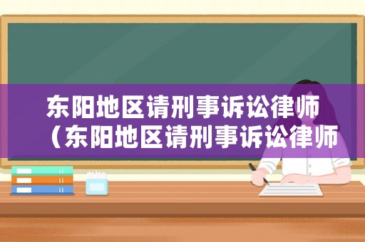 東陽地區(qū)請(qǐng)刑事訴訟律師（東陽地區(qū)請(qǐng)刑事訴訟律師多少錢）