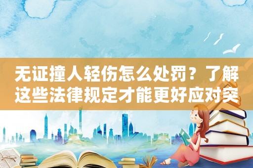 無(wú)證撞人輕傷怎么處罰？了解這些法律規(guī)定才能更好應(yīng)對(duì)突發(fā)事件
