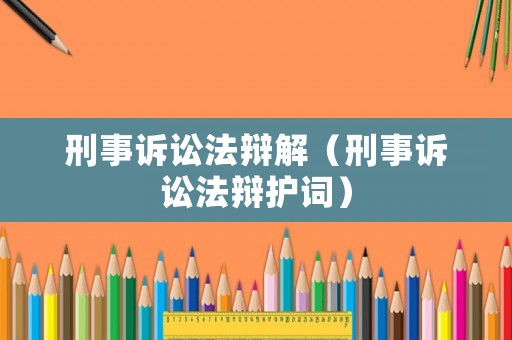 刑事訴訟法辯解（刑事訴訟法辯護詞）