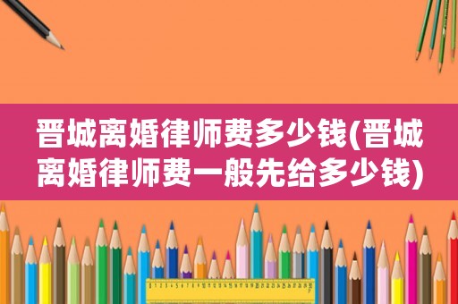 晉城離婚律師費多少錢(晉城離婚律師費一般先給多少錢)