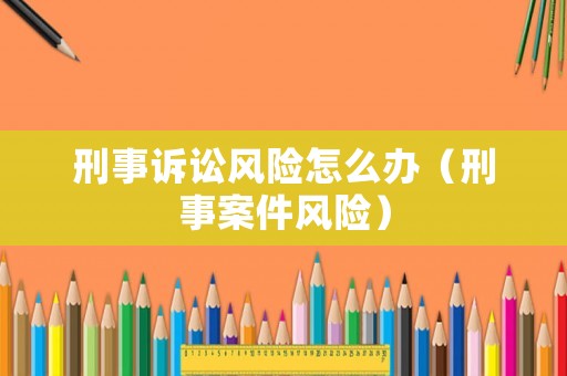 刑事訴訟風(fēng)險(xiǎn)怎么辦（刑事案件風(fēng)險(xiǎn)）