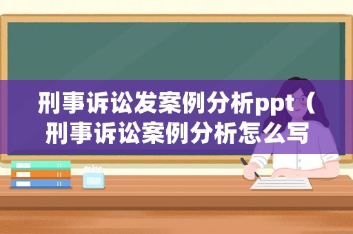 刑事訴訟發(fā)案例分析ppt（刑事訴訟案例分析怎么寫）