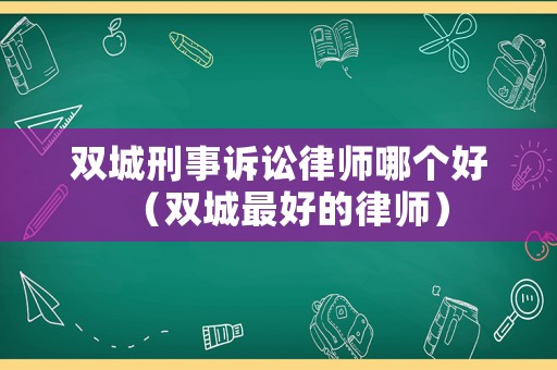 雙城刑事訴訟律師哪個(gè)好（雙城最好的律師）
