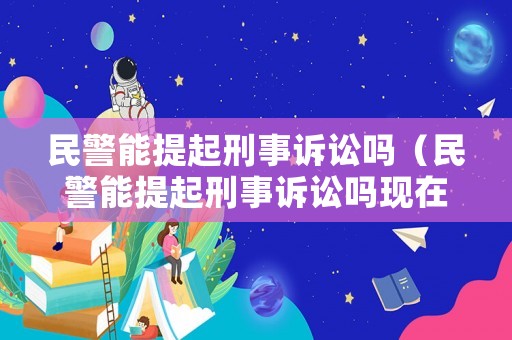 民警能提起刑事訴訟嗎（民警能提起刑事訴訟嗎現(xiàn)在）