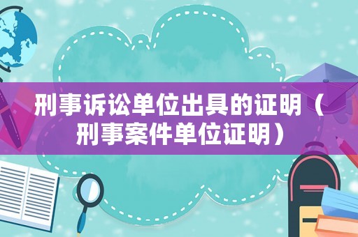 刑事訴訟單位出具的證明（刑事案件單位證明）