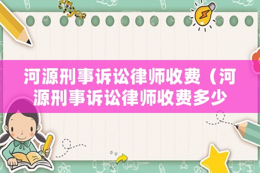 河源刑事訴訟律師收費(fèi)（河源刑事訴訟律師收費(fèi)多少錢）