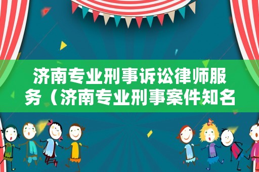 濟(jì)南專業(yè)刑事訴訟律師服務(wù)（濟(jì)南專業(yè)刑事案件知名律師事務(wù)所）