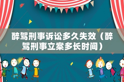 醉駕刑事訴訟多久失效（醉駕刑事立案多長時(shí)間）