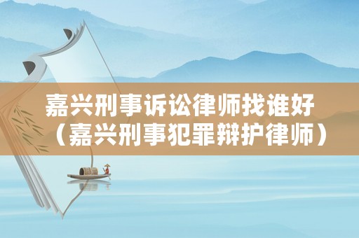 嘉興刑事訴訟律師找誰好（嘉興刑事犯罪辯護(hù)律師）