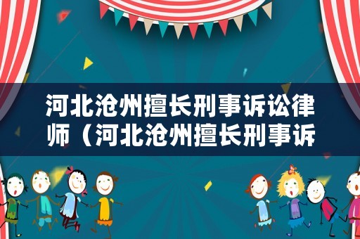 河北滄州擅長刑事訴訟律師（河北滄州擅長刑事訴訟律師是誰）