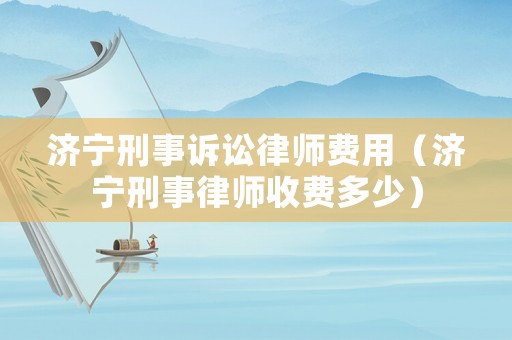 濟寧刑事訴訟律師費用（濟寧刑事律師收費多少）