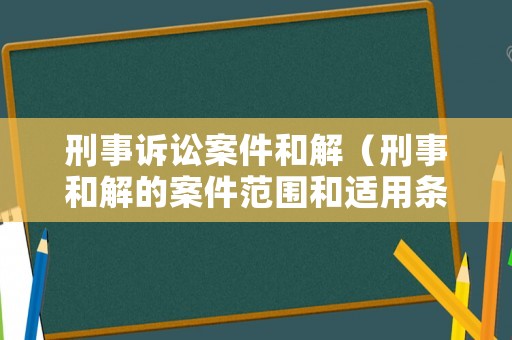 刑事訴訟案件和解（刑事和解的案件范圍和適用條件是什么）