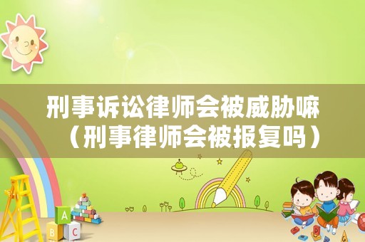 刑事訴訟律師會(huì)被威脅嘛（刑事律師會(huì)被報(bào)復(fù)嗎）