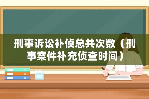 刑事訴訟補(bǔ)偵總共次數(shù)（刑事案件補(bǔ)充偵查時(shí)間）
