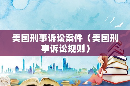 美國刑事訴訟案件（美國刑事訴訟規(guī)則）
