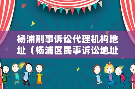 楊浦刑事訴訟代理機(jī)構(gòu)地址（楊浦區(qū)民事訴訟地址）