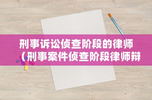 刑事訴訟偵查階段的律師（刑事案件偵查階段律師辯護(hù)可以做哪些工作）