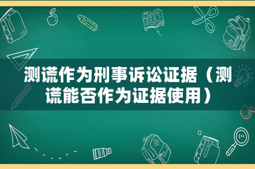 測(cè)謊作為刑事訴訟證據(jù)（測(cè)謊能否作為證據(jù)使用）