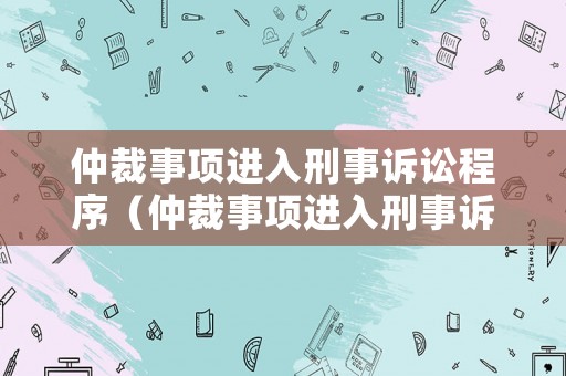 仲裁事項(xiàng)進(jìn)入刑事訴訟程序（仲裁事項(xiàng)進(jìn)入刑事訴訟程序的規(guī)定）