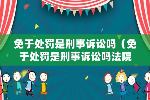免于處罰是刑事訴訟嗎（免于處罰是刑事訴訟嗎法院）