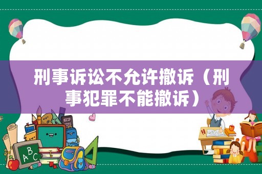 刑事訴訟不允許撤訴（刑事犯罪不能撤訴）