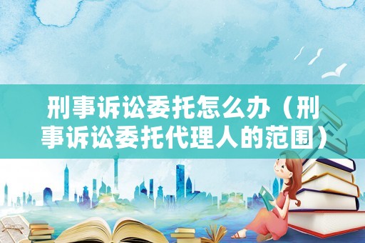 刑事訴訟委托怎么辦（刑事訴訟委托代理人的范圍）
