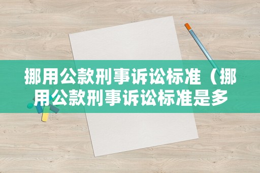 挪用公款刑事訴訟標(biāo)準(zhǔn)（挪用公款刑事訴訟標(biāo)準(zhǔn)是多少）