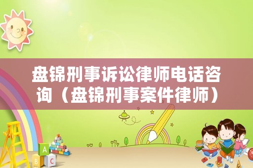 盤錦刑事訴訟律師電話咨詢（盤錦刑事案件律師）