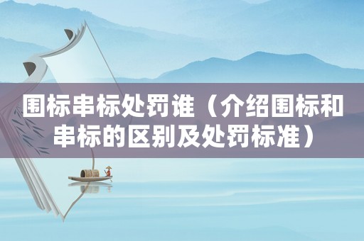 圍標(biāo)串標(biāo)處罰誰(shuí)（介紹圍標(biāo)和串標(biāo)的區(qū)別及處罰標(biāo)準(zhǔn)）