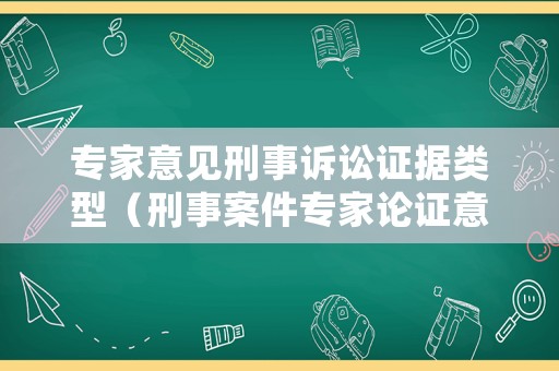 專家意見(jiàn)刑事訴訟證據(jù)類型（刑事案件專家論證意見(jiàn)）