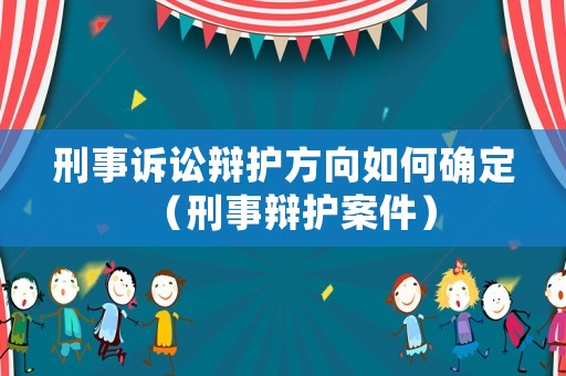 刑事訴訟辯護(hù)方向如何確定（刑事辯護(hù)案件）