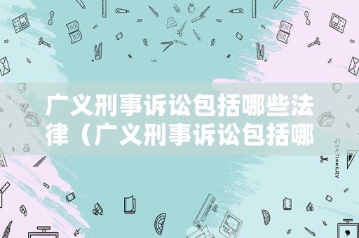 廣義刑事訴訟包括哪些法律（廣義刑事訴訟包括哪些法律法規(guī)）