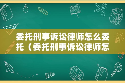 委托刑事訴訟律師怎么委托（委托刑事訴訟律師怎么委托的）