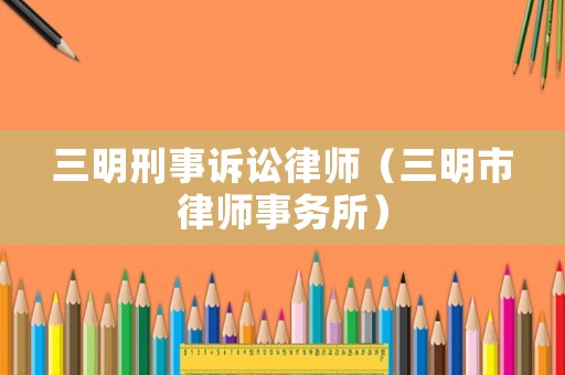三明刑事訴訟律師（三明市律師事務(wù)所）