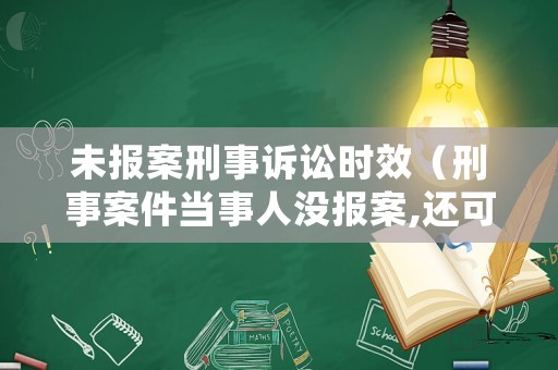 未報(bào)案刑事訴訟時(shí)效（刑事案件當(dāng)事人沒(méi)報(bào)案,還可以追究嗎）