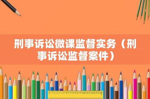 刑事訴訟微課監(jiān)督實務（刑事訴訟監(jiān)督案件）