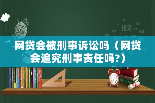網(wǎng)貸會被刑事訴訟嗎（網(wǎng)貸會追究刑事責任嗎?）