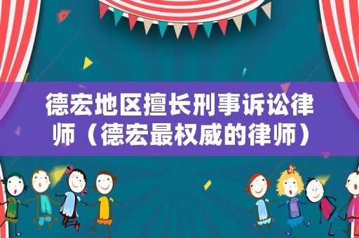 德宏地區(qū)擅長刑事訴訟律師（德宏最權(quán)威的律師）