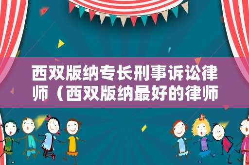 西雙版納專長刑事訴訟律師（西雙版納最好的律師）