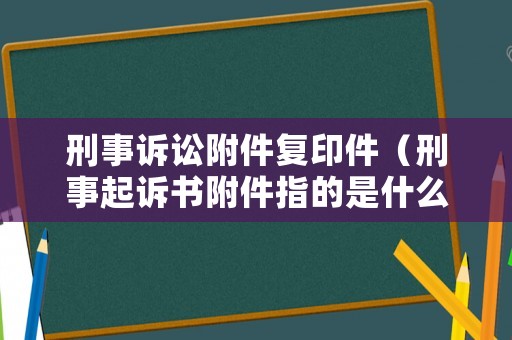 刑事訴訟附件復印件（刑事起訴書附件指的是什么）