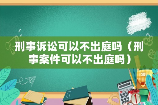 刑事訴訟可以不出庭嗎（刑事案件可以不出庭嗎）