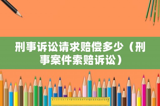 刑事訴訟請(qǐng)求賠償多少（刑事案件索賠訴訟）