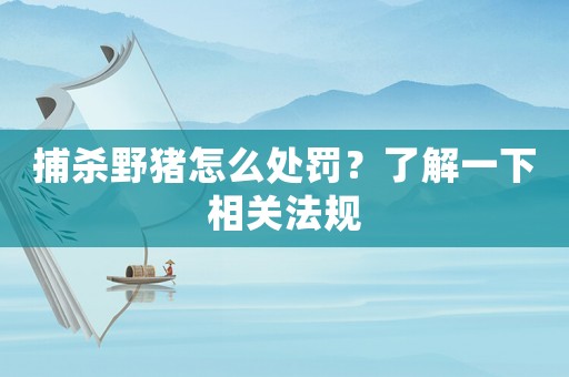 捕殺野豬怎么處罰？了解一下相關法規(guī)