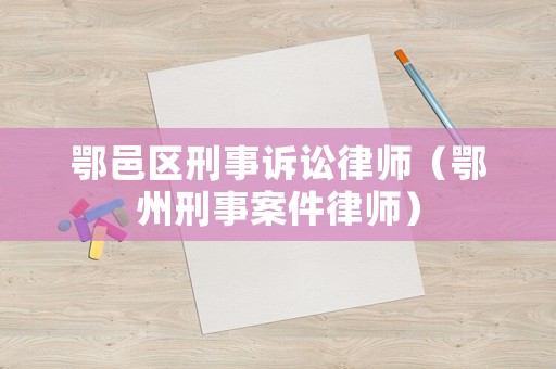 鄂邑區(qū)刑事訴訟律師（鄂州刑事案件律師）