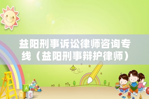 益陽刑事訴訟律師咨詢專線（益陽刑事辯護律師）