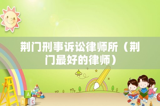 荊門(mén)刑事訴訟律師所（荊門(mén)最好的律師）