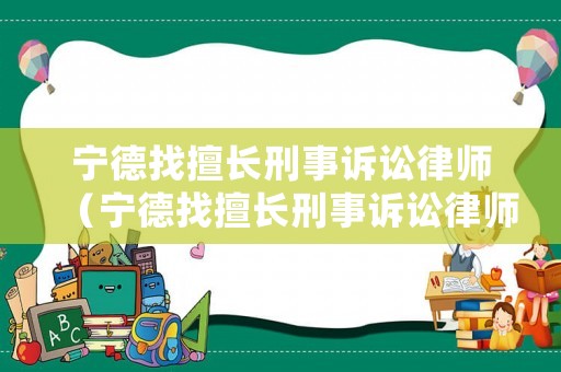 寧德找擅長刑事訴訟律師（寧德找擅長刑事訴訟律師事務(wù)所）