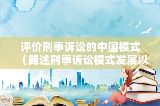 評價刑事訴訟的中國模式（簡述刑事訴訟模式發(fā)展以及給我們帶來的啟示）