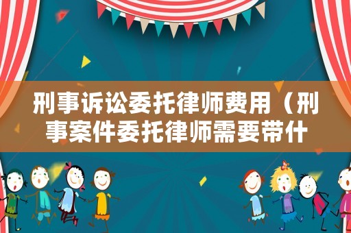 刑事訴訟委托律師費(fèi)用（刑事案件委托律師需要帶什么手續(xù)）