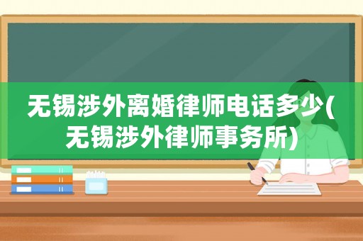 無錫涉外離婚律師電話多少(無錫涉外律師事務(wù)所)